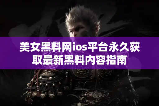 美女黑料网ios平台永久获取最新黑料内容指南