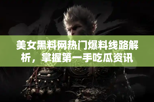 美女黑料网热门爆料线路解析，掌握第一手吃瓜资讯