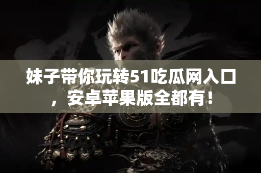 妹子带你玩转51吃瓜网入口，安卓苹果版全都有！