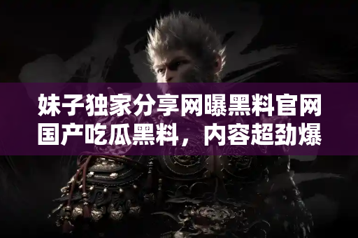 妹子独家分享网曝黑料官网国产吃瓜黑料，内容超劲爆