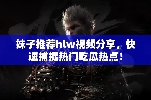 妹子推荐hlw视频分享，快速捕捉热门吃瓜热点！
