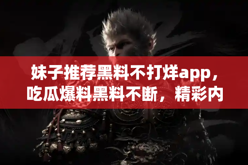 妹子推荐黑料不打烊app，吃瓜爆料黑料不断，精彩内容一网打尽！