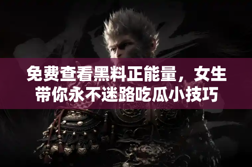 免费查看黑料正能量，女生带你永不迷路吃瓜小技巧