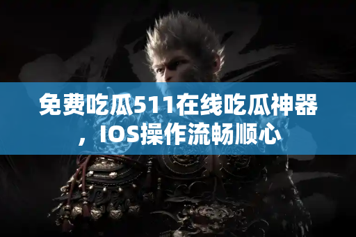 免费吃瓜511在线吃瓜神器，IOS操作流畅顺心