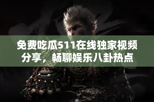 免费吃瓜511在线独家视频分享，畅聊娱乐八卦热点