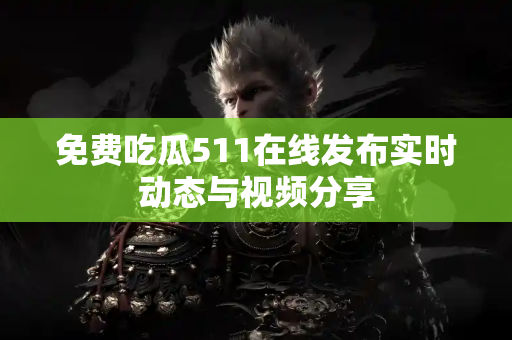 免费吃瓜511在线发布实时动态与视频分享