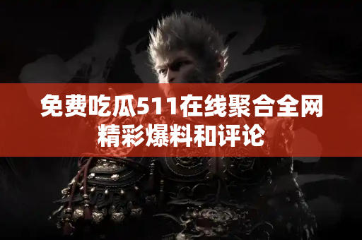 免费吃瓜511在线聚合全网精彩爆料和评论