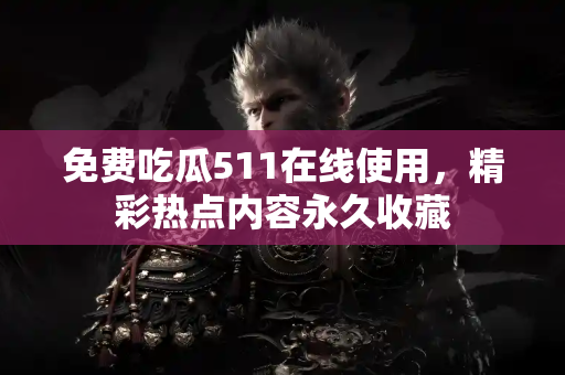 免费吃瓜511在线使用，精彩热点内容永久收藏