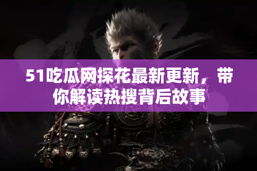 51吃瓜网探花最新更新，带你解读热搜背后故事