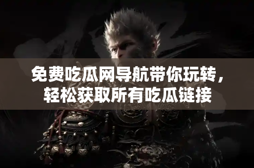 免费吃瓜网导航带你玩转，轻松获取所有吃瓜链接