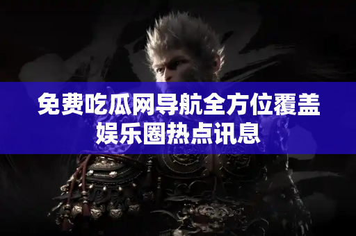 免费吃瓜网导航全方位覆盖娱乐圈热点讯息