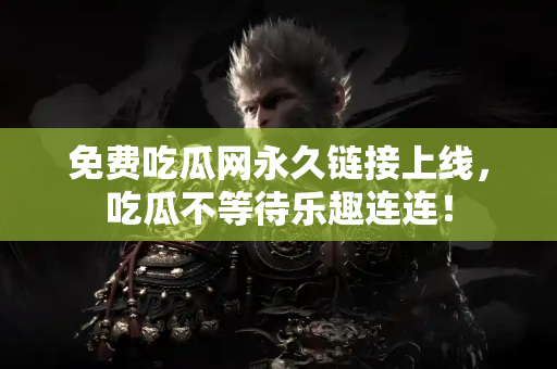 免费吃瓜网永久链接上线，吃瓜不等待乐趣连连！