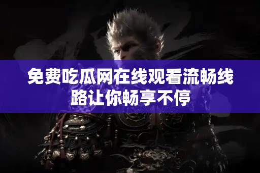 免费吃瓜网在线观看流畅线路让你畅享不停