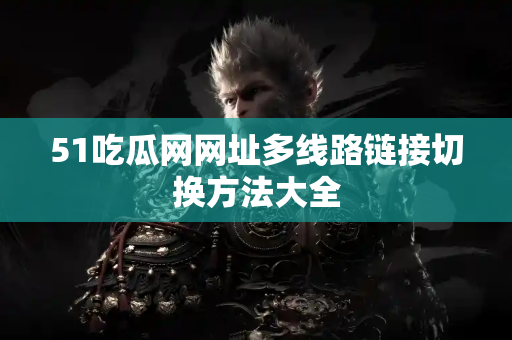 51吃瓜网网址多线路链接切换方法大全 51吃瓜网网址多线路链接切换方法大全