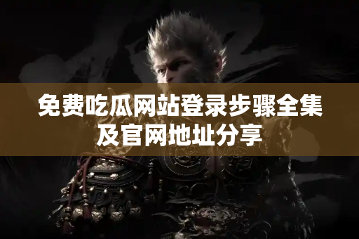 免费吃瓜网站登录步骤全集及官网地址分享