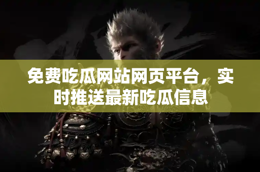 免费吃瓜网站网页平台，实时推送最新吃瓜信息