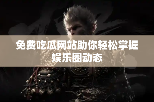 免费吃瓜网站助你轻松掌握娱乐圈动态