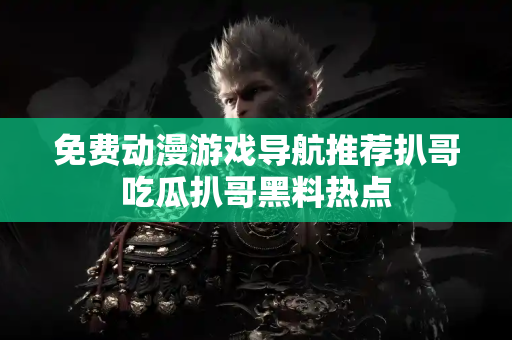 免费动漫游戏导航推荐扒哥吃瓜扒哥黑料热点