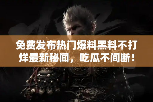 免费发布热门爆料黑料不打烊最新秘闻，吃瓜不间断！