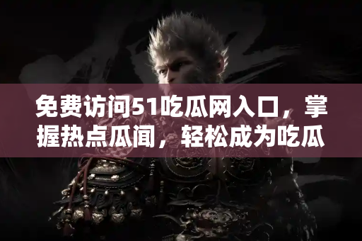 免费访问51吃瓜网入口，掌握热点瓜闻，轻松成为吃瓜达人