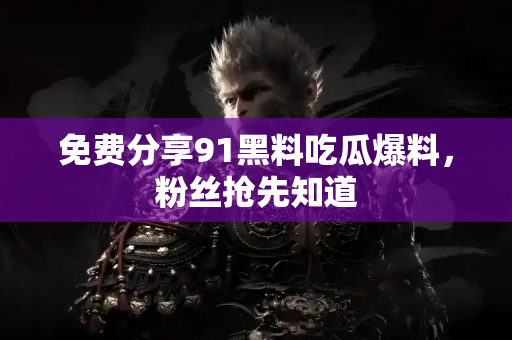 免费分享91黑料吃瓜爆料，粉丝抢先知道