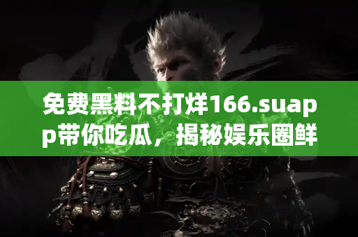 免费黑料不打烊166.suapp带你吃瓜，揭秘娱乐圈鲜为人知