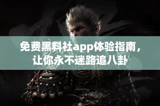 免费黑料社app体验指南，让你永不迷路追八卦