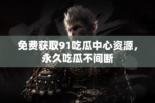 免费获取91吃瓜中心资源,永久吃瓜不间断 免费获取91吃瓜中心资源,永久吃瓜不间断