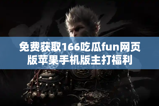免费获取166吃瓜fun网页版苹果手机版主打福利 免费获取166吃瓜fun网页版苹果手机版主打福利