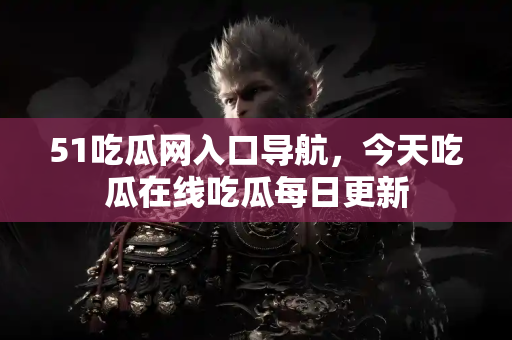 51吃瓜网入口导航，今天吃瓜在线吃瓜每日更新