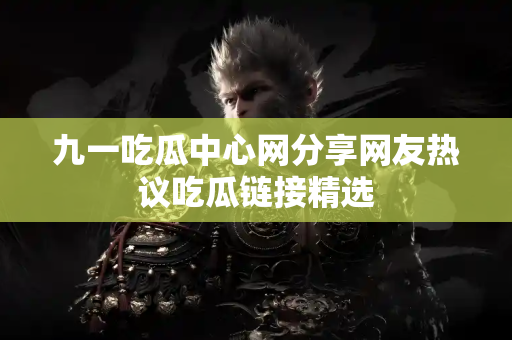 九一吃瓜中心网分享网友热议吃瓜链接精选