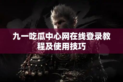 九一吃瓜中心网在线登录教程及使用技巧