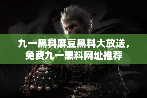 九一黑料麻豆黑料大放送，免费九一黑料网址推荐