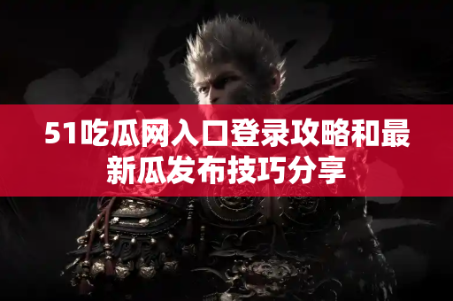 51吃瓜网入口登录攻略和最新瓜发布技巧分享