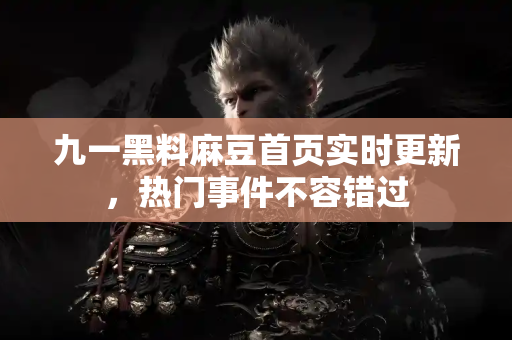 九一黑料麻豆首页实时更新，热门事件不容错过