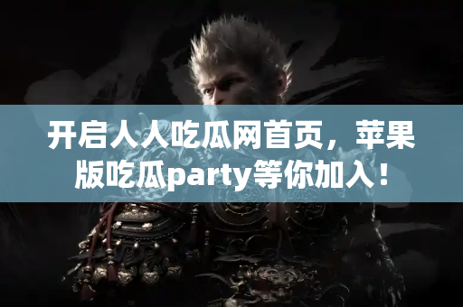 开启人人吃瓜网首页，苹果版吃瓜party等你加入！