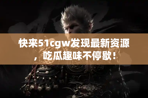 快来51cgw发现最新资源,吃瓜趣味不停歇! 快来51cgw发现最新资源,吃瓜趣味不停歇!