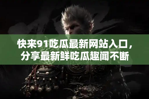 快来91吃瓜最新网站入口,分享最新鲜吃瓜趣闻不断 快来91吃瓜最新网站入口,分享最新鲜吃瓜趣闻不断