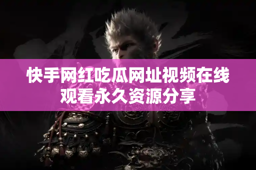 快手网红吃瓜网址视频在线观看永久资源分享