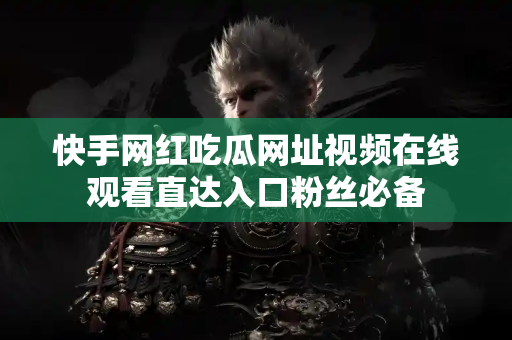 快手网红吃瓜网址视频在线观看直达入口粉丝必备