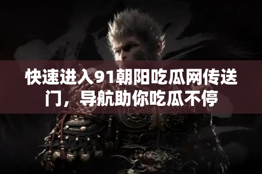 快速进入91朝阳吃瓜网传送门，导航助你吃瓜不停