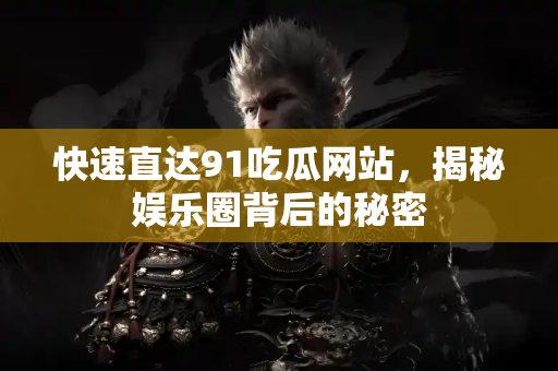 快速直达91吃瓜网站,揭秘娱乐圈背后的秘密 快速直达91吃瓜网站,揭秘娱乐圈背后的秘密