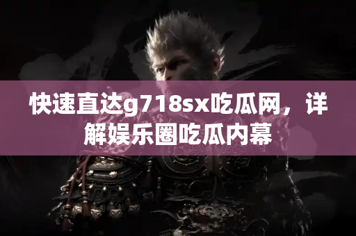 快速直达g718sx吃瓜网,详解娱乐圈吃瓜内幕 快速直达g718sx吃瓜网,详解娱乐圈吃瓜内幕