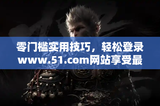 零门槛实用技巧，轻松登录www.51.com网站享受最佳线路体验