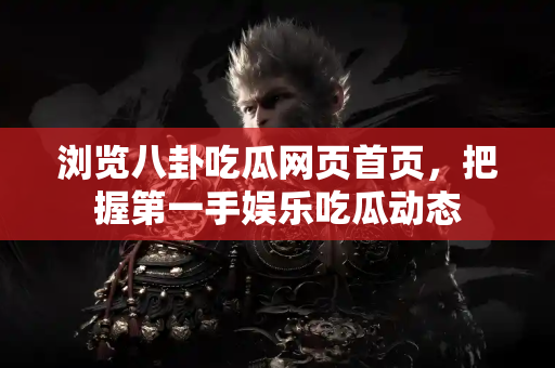 浏览八卦吃瓜网页首页，把握第一手娱乐吃瓜动态