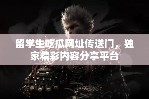 留学生吃瓜网址传送门，独家精彩内容分享平台