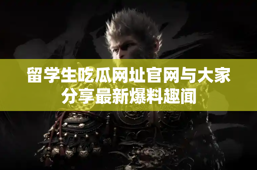 留学生吃瓜网址官网与大家分享最新爆料趣闻