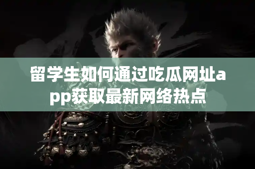 留学生如何通过吃瓜网址app获取最新网络热点