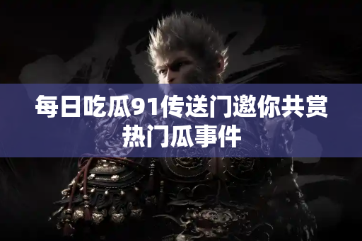 每日吃瓜91传送门邀你共赏热门瓜事件