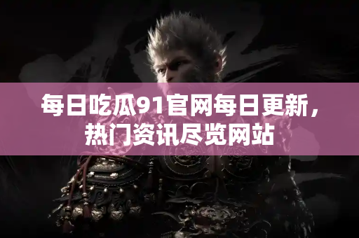 每日吃瓜91官网每日更新，热门资讯尽览网站